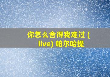 你怎么舍得我难过 (live) 帕尔哈提